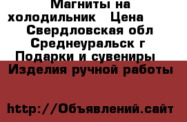 Магниты на холодильник › Цена ­ 500 - Свердловская обл., Среднеуральск г. Подарки и сувениры » Изделия ручной работы   